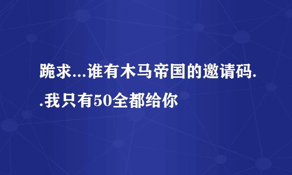 跪求...谁有木马帝国的邀请码..我只有50全都给你