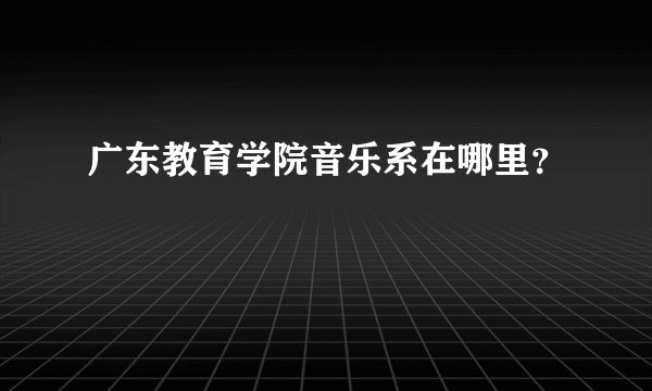 广东教育学院音乐系在哪里？