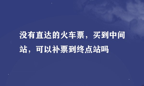 没有直达的火车票，买到中间站，可以补票到终点站吗
