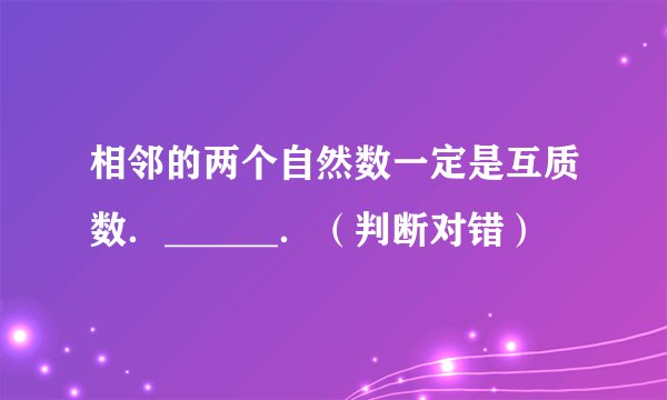 相邻的两个自然数一定是互质数．______．（判断对错）