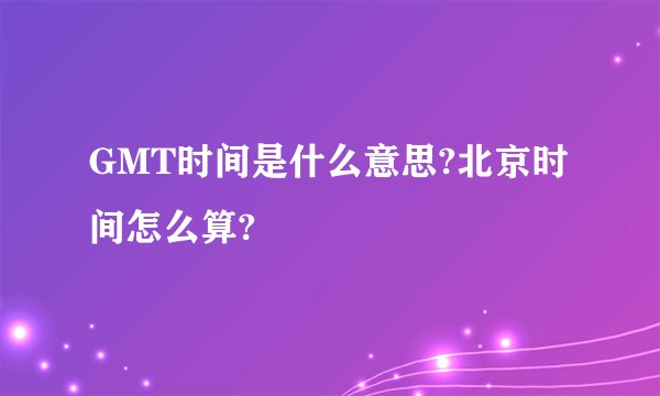 GMT时间是什么意思?北京时间怎么算?