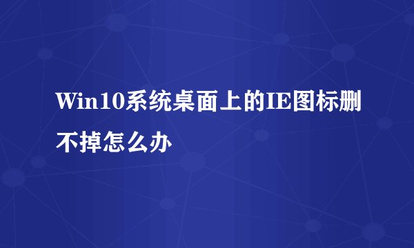 Win10系统桌面上的IE图标删不掉怎么办
