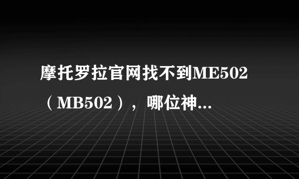 摩托罗拉官网找不到ME502（MB502），哪位神仙知道为什么呀？ 摩托罗拉专卖店会有吗？