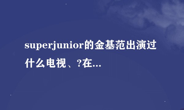 superjunior的金基范出演过什么电视、?在PPS或PP影音里面找的到？