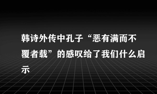 韩诗外传中孔子“恶有满而不覆者载”的感叹给了我们什么启示