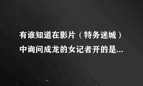 有谁知道在影片（特务迷城）中询问成龙的女记者开的是什么牌子的越野车？