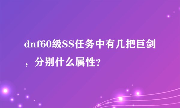 dnf60级SS任务中有几把巨剑，分别什么属性？