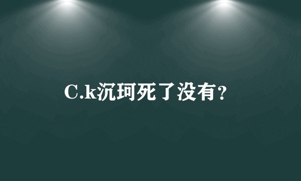 C.k沉珂死了没有？