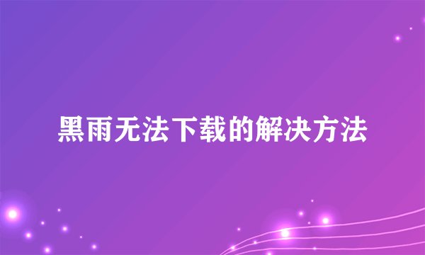黑雨无法下载的解决方法