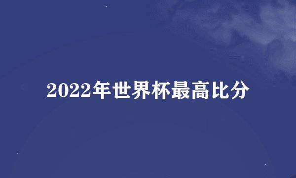 2022年世界杯最高比分