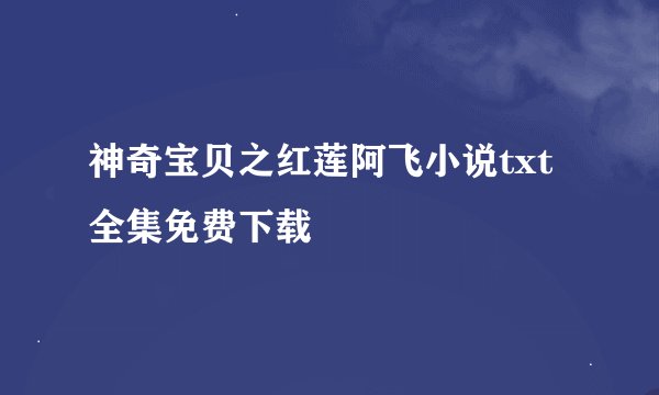 神奇宝贝之红莲阿飞小说txt全集免费下载