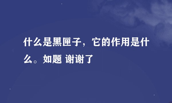 什么是黑匣子，它的作用是什么。如题 谢谢了
