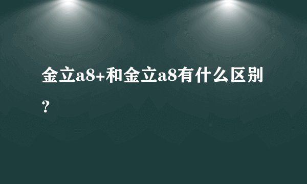 金立a8+和金立a8有什么区别？