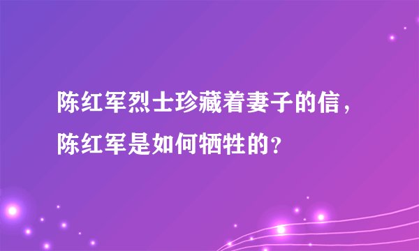 陈红军烈士珍藏着妻子的信，陈红军是如何牺牲的？