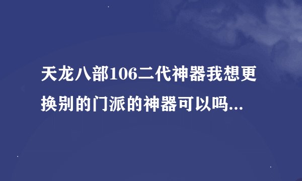天龙八部106二代神器我想更换别的门派的神器可以吗，怎么弄