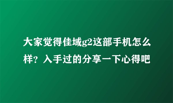 大家觉得佳域g2这部手机怎么样？入手过的分享一下心得吧