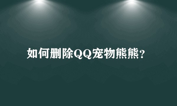如何删除QQ宠物熊熊？