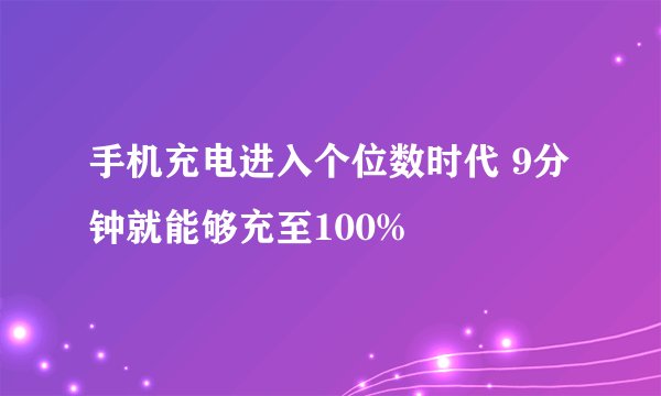 手机充电进入个位数时代 9分钟就能够充至100%