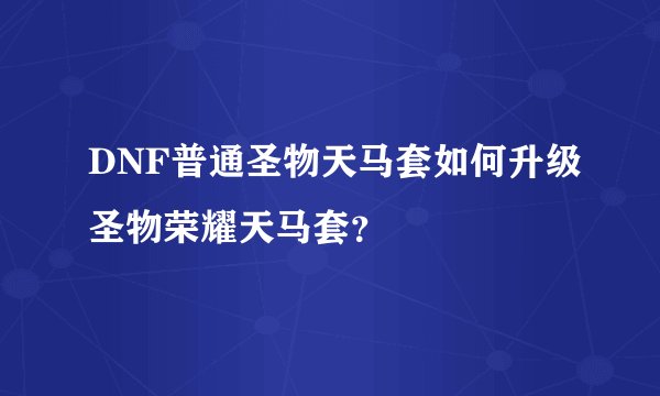 DNF普通圣物天马套如何升级圣物荣耀天马套？