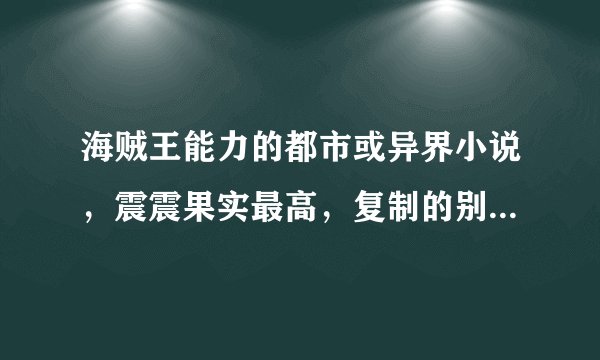 海贼王能力的都市或异界小说，震震果实最高，复制的别来，来大神帮我，脑满意100分奉上！
