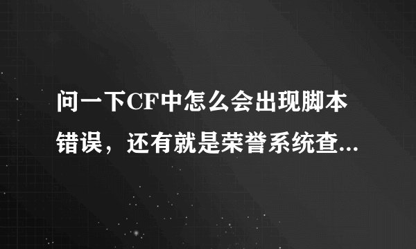 问一下CF中怎么会出现脚本错误，还有就是荣誉系统查询那网页打不开是怎么回事啊，高手朋友回答