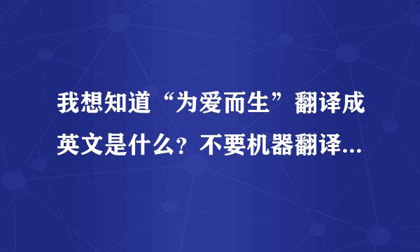 我想知道“为爱而生”翻译成英文是什么？不要机器翻译的，太生硬！谢谢啦！~