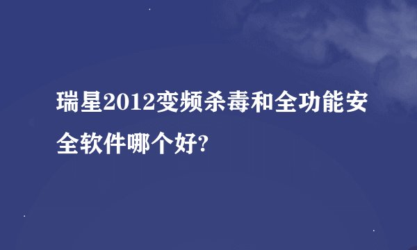 瑞星2012变频杀毒和全功能安全软件哪个好?