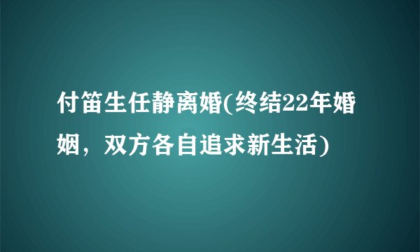 付笛生任静离婚(终结22年婚姻，双方各自追求新生活)
