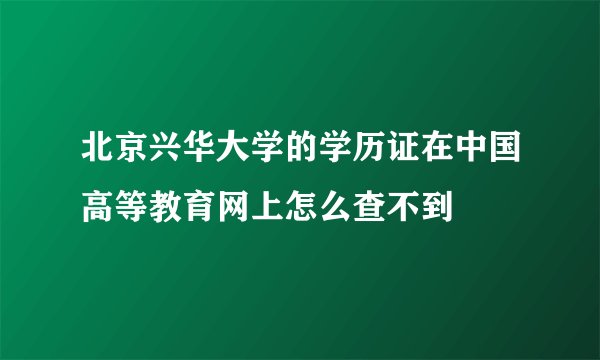 北京兴华大学的学历证在中国高等教育网上怎么查不到