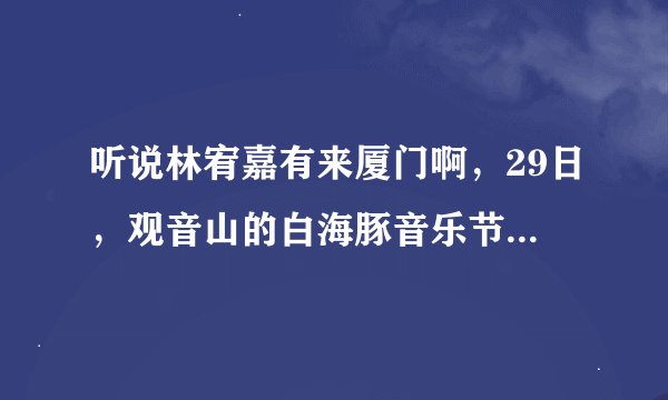听说林宥嘉有来厦门啊，29日，观音山的白海豚音乐节？怎么订票谁晓得不？