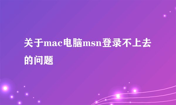 关于mac电脑msn登录不上去的问题