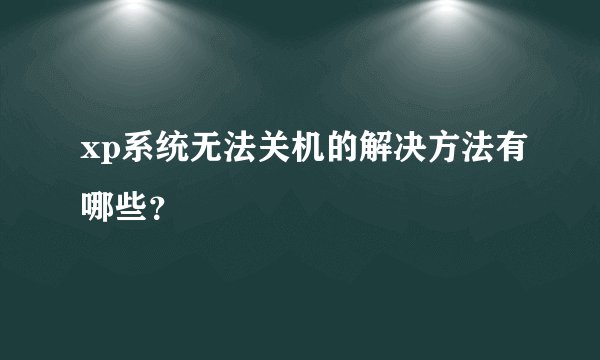 xp系统无法关机的解决方法有哪些？