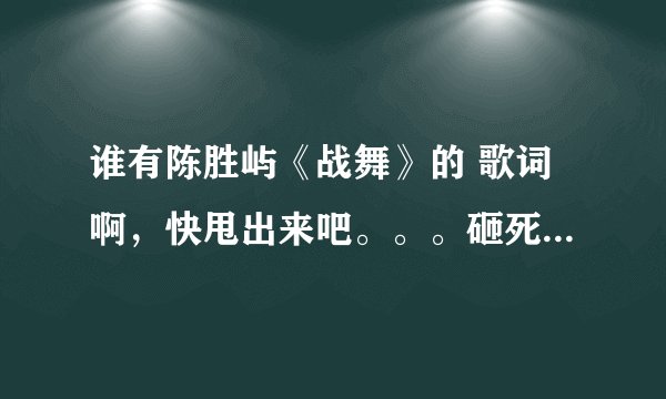 谁有陈胜屿《战舞》的 歌词啊，快甩出来吧。。。砸死我。。- -、