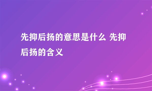 先抑后扬的意思是什么 先抑后扬的含义
