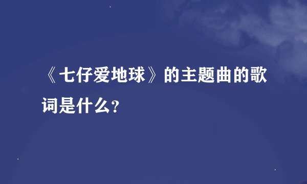 《七仔爱地球》的主题曲的歌词是什么？