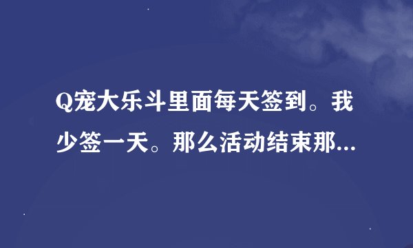 Q宠大乐斗里面每天签到。我少签一天。那么活动结束那天6点前可以签到吗？算吗？