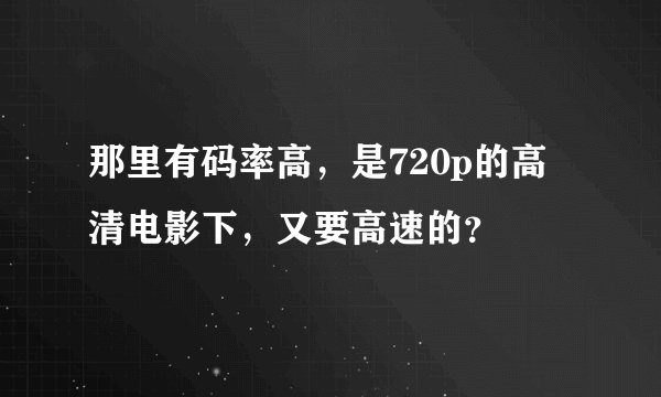那里有码率高，是720p的高清电影下，又要高速的？