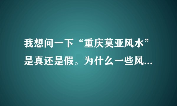 我想问一下“重庆莫亚风水”是真还是假。为什么一些风水专家都说莫亚风水是天大的骗局？是一伙骗子合奏的。