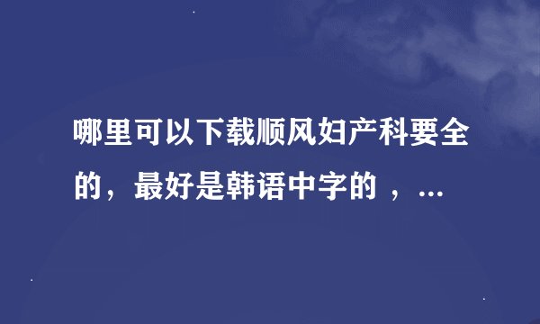 哪里可以下载顺风妇产科要全的，最好是韩语中字的 ，国语配音很烂