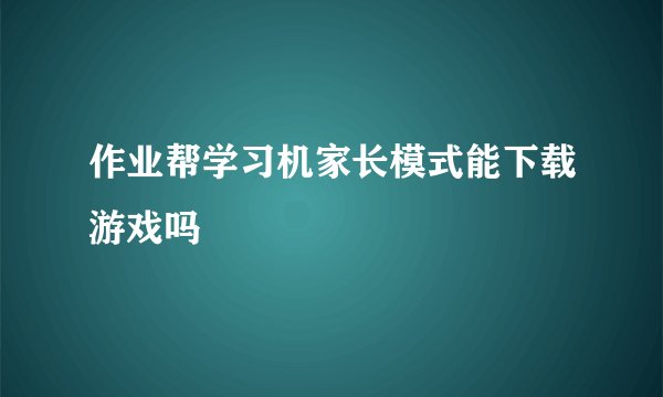 作业帮学习机家长模式能下载游戏吗