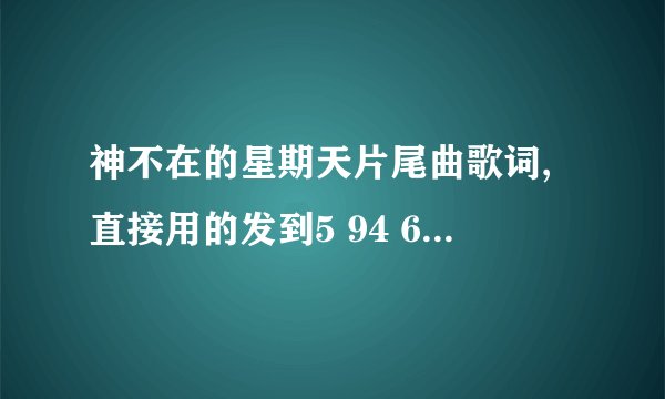 神不在的星期天片尾曲歌词,直接用的发到5 94 66 80 70或者加我 谢谢
