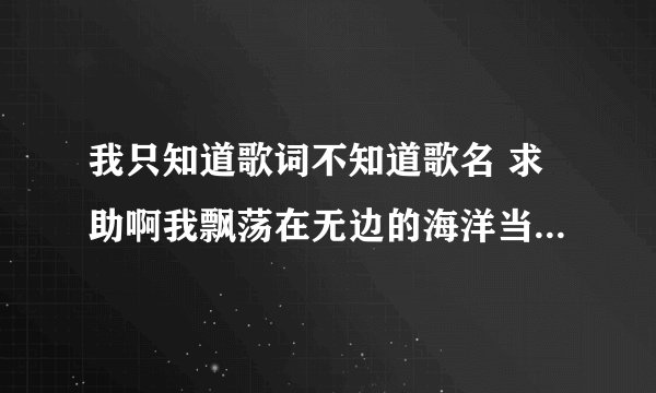 我只知道歌词不知道歌名 求助啊我飘荡在无边的海洋当触碰你晶莹的泪光