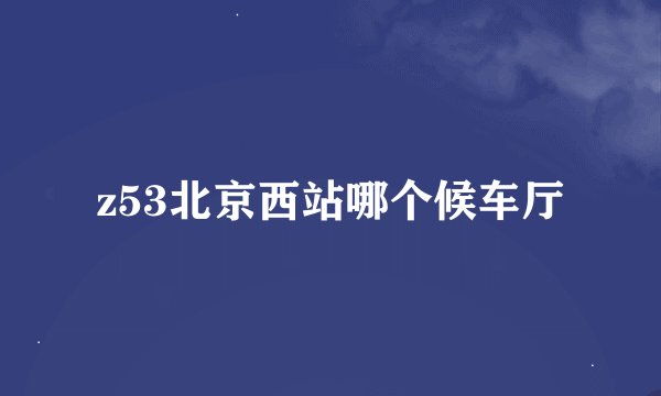 z53北京西站哪个候车厅
