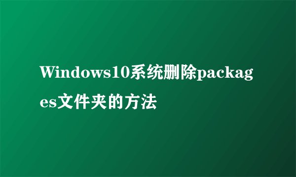 Windows10系统删除packages文件夹的方法