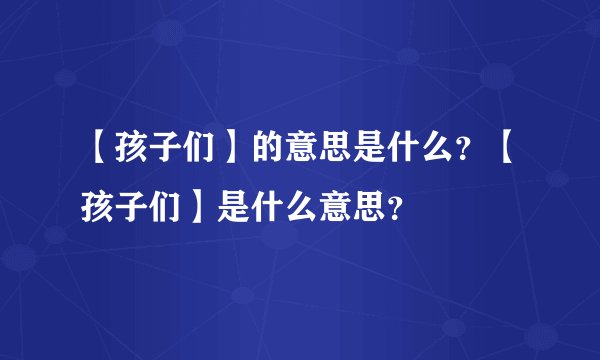 【孩子们】的意思是什么？【孩子们】是什么意思？