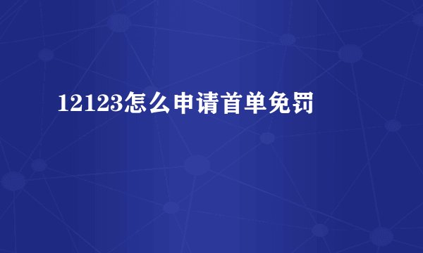 12123怎么申请首单免罚
