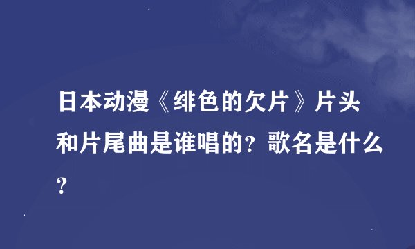 日本动漫《绯色的欠片》片头和片尾曲是谁唱的？歌名是什么？