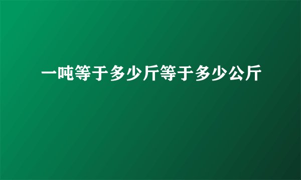 一吨等于多少斤等于多少公斤