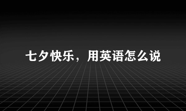 七夕快乐，用英语怎么说