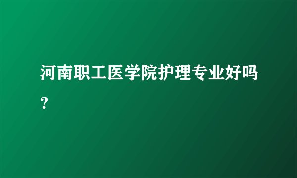 河南职工医学院护理专业好吗？